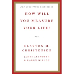 Книга How Will You Measure Your Life ?, авторы Clayton M. Christensen, James Allworth, Karen Dillon Книга How Will You Measure Your Life ?, авторы Clayton M. Christensen, James Allworth, Karen Dillon